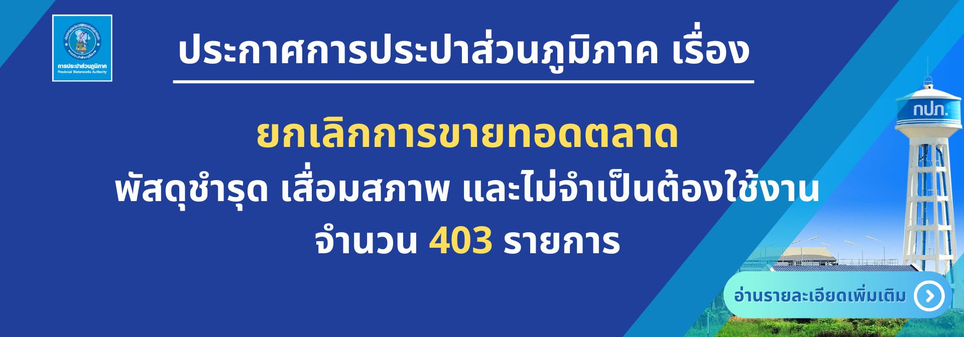 ประกาศการประปาส่วนภูมิภาค เรื่อง ยกเลิกการขายทอดตลาดพัสดุชำรุด เสื่อมสภาพ และไม่จำเป็นต้องใช้งาน จำนวน 403 รายการ