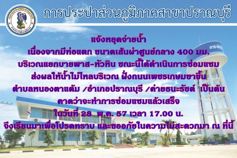 ไฟล์แนบ การประปาส่วนภูมิภาคสาขาปราณบุรี ประกาศหยุดจ่ายน้ำบริเวณ ถนนบายพาส - แยกอำเภอหัวหิน เกิดมีท่อแตกขนาดเส้นผ่าศูนย์กลาง 400 มม. ส่งผลให้น้ำไม่ไหล บริเวณ ถนนเพชรเกษมฝั่งขาขึ้นกรุงเทพฯ  ตั้งแต่ ตำบลหนองตาแต้ม ถึง ทางแยกบาย-หัวหิน จะทำการซ่อมแล้วเสร็จในวันที่ 28 พฤษภาคม 2557 เวลา 17.00 น. จึงเรียนมาเพื่อโปรดทราบ และขออภัยมา ณ ที่นี้