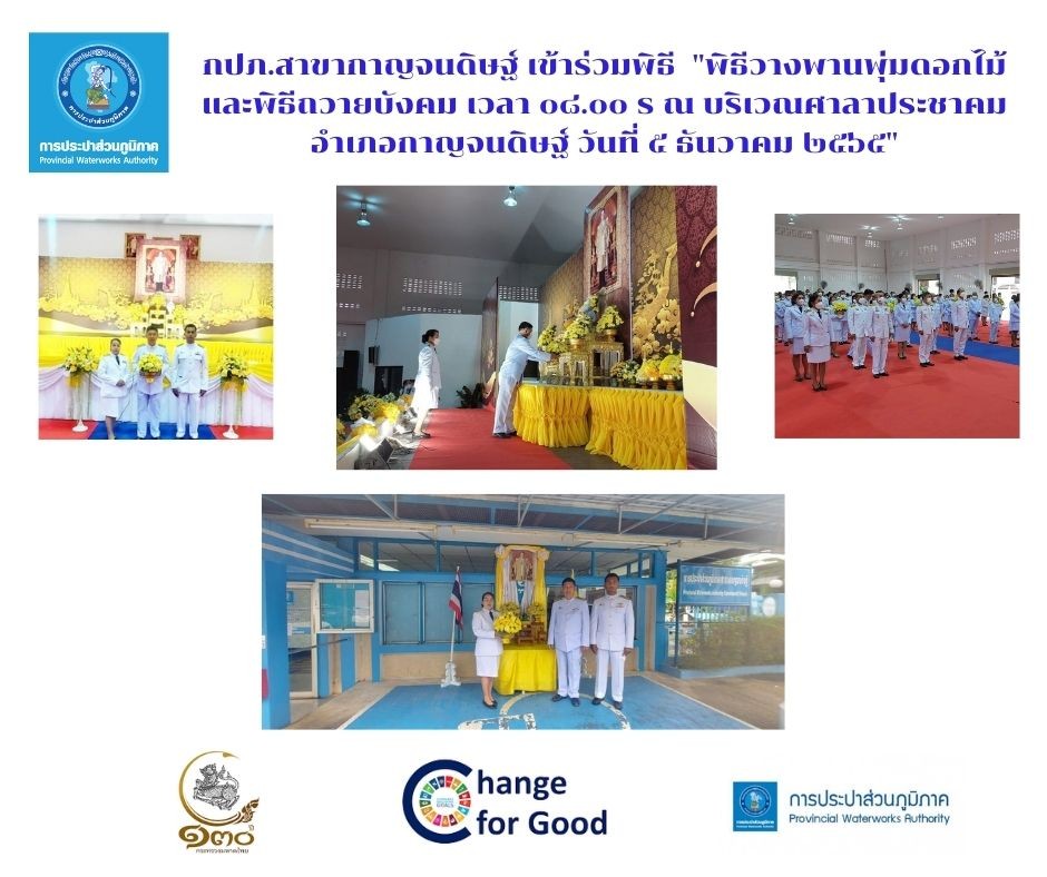 ในวันที่ 5 ธันวาคม 2565 การประปาส่วนภูมิภาคสาขากาญจนดิษฐ์ โดย นายสุรพงศ์ สมหวัง ผู้จัดการการประปาส่วนภูมิภาคสาขากาญจนดิษฐ์ พร้อมด้วยนางธันย์วรินท์ คงจันทร์ หัวหน้างาน 8 งานจัดเก็บรายได้ และ พนักงานในสังกัด เข้าร่วมกิจกรรมเนื่องในวันคล้ายวันพระบรมราชสมภพพระบาทสมเด็จพระบรมชนกาธิเบศร มหาภูมิพลอดุลยเดชมหาราช บรมนาถบพิตร วันชาติ และวันพ่อแห่งชาติ 5 ธันวาคม 2565 โดยในเวลา 8.30 น.ได้เข้าร่วมพิธีวางพานพุ่มดอกไม้และถวายบังคม ณ ศาลาประชาคมที่ว่าการอำเภอกาญจนดิษฐ์ อำเภอกาญจนดิษฐ์ จังหวัดสุราษฎร์ธานี เพื่อน้อมรำลึกในพระมหากรุณาธิคุณเป็นล้นพ้นอันหาที่สุดมิได้