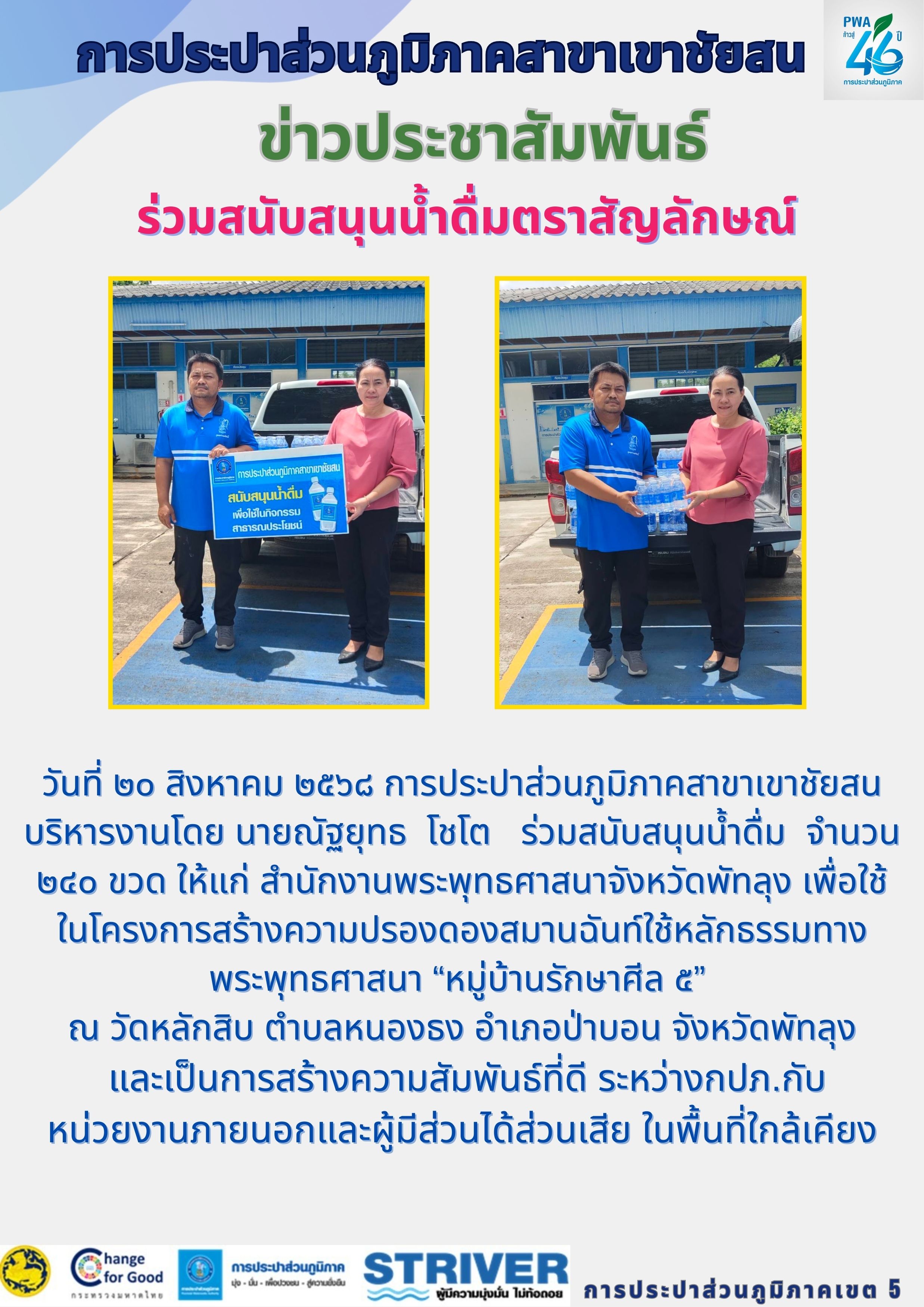 วันที่ ๒๐ สิงหาคม ๒๕๖๘ การประปาส่วนภูมิภาคสาขาเขาชัยสน บริหารงานโดย นายณัฐยุทธ โชโต ร่วมสนับสนุนน้ำดื่ม จำนวน ๒๔๐ ขวด ให้แก่ สำนักงานพระพุทธศาสนาจังหวัดพัทลุง เพื่อใช้ในโครงการสร้างความปรองดองสมานฉันท์ใช้หลักธรรมทางพระพุทธศาสนา หมู่บ้านรักษาศีล ๕