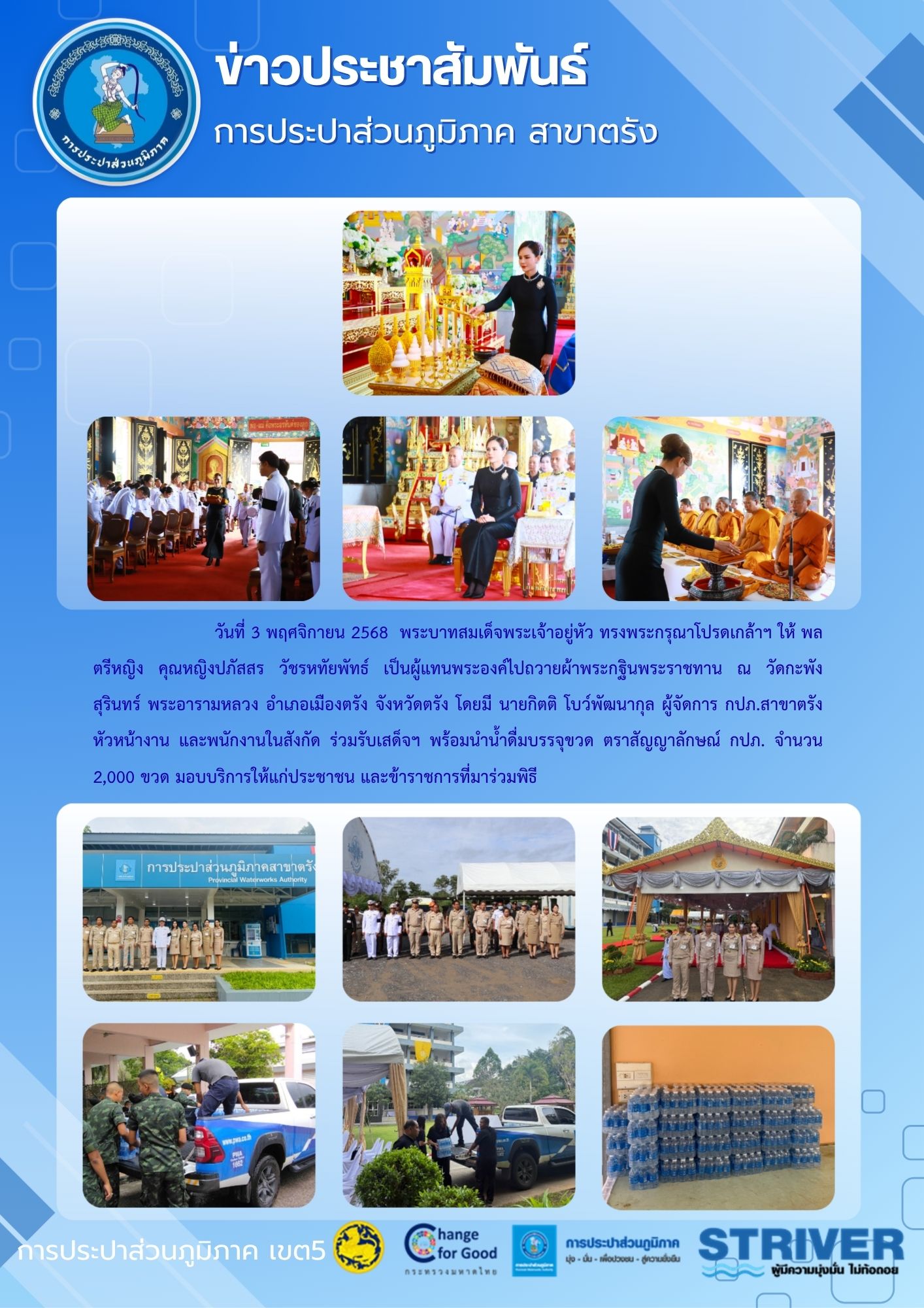 วันที่ 3 พฤศจิกายน 2568  พระบาทสมเด็จพระเจ้าอยู่หัว ทรงพระกรุณาโปรดเกล้าฯ ให้ พลตรีหญิง คุณหญิงปภัสสร วัชรหทัยพัทธ์ เป็นผู้แทนพระองค์ไปถวายผ้าพระกฐินพระราชทาน ณ วัดกะพังสุรินทร์ พระอารามหลวง อำเภอเมืองตรัง จังหวัดตรัง โดยมี นายกิตติ โบว์พัฒนากุล ผู้จัดการ กปภ.สาขาตรัง หัวหน้างาน และพนักงานในสังกัด ร่วมรับเสด็จฯ พร้อมนำน้ำดื่มบรรจุขวด ตราสัญญาลักษณ์ กปภ. จำนวน 2,000 ขวด มอบบริการให้แก่ประชาชน และข้าราชการที่มาร่วมพิธี