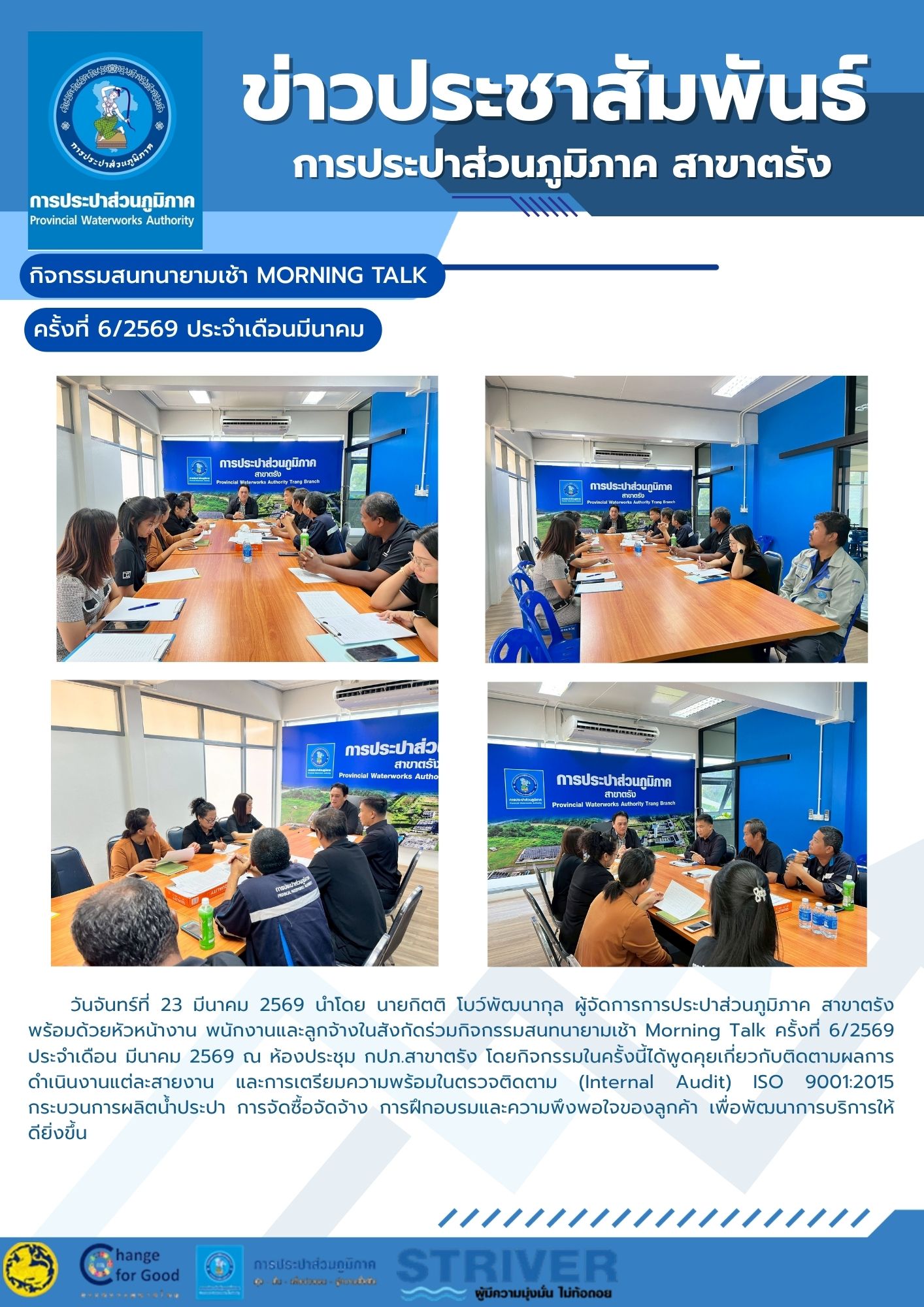 กิจกรรมสนทนายามเช้า Morning Talk ครั้งที่ 6/2569 ประจำเดือน มีนาคม 2569 ณ ห้องประชุม กปภ.สาขาตรัง โดยกิจกรรมในครั้งนี้ได้พูดคุยเกี่ยวกับติดตามผลการดำเนินงานแต่ละสายงาน และการเตรียมความพร้อมในตรวจติดตาม (Internal Audit) ISO 9001:2015 กระบวนการผลิตน้ำประปา การจัดซื้อจัดจ้าง การฝึกอบรมและความพึงพอใจของลูกค้า เพื่อพัฒนาการบริการให้ดียิ่งขึ้น